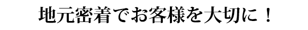 地域密着でお客様を大切に